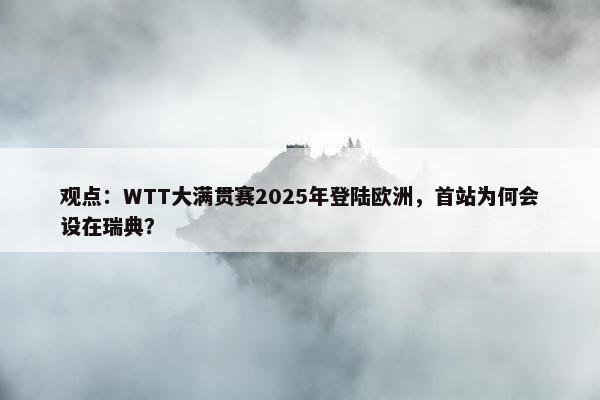 观点：WTT大满贯赛2025年登陆欧洲，首站为何会设在瑞典？