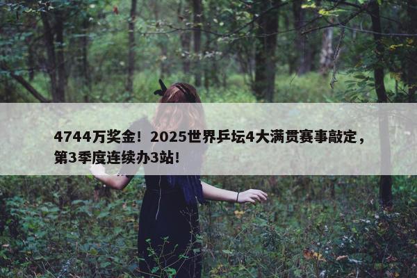 4744万奖金！2025世界乒坛4大满贯赛事敲定，第3季度连续办3站！