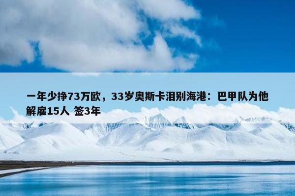 一年少挣73万欧，33岁奥斯卡泪别海港：巴甲队为他解雇15人 签3年