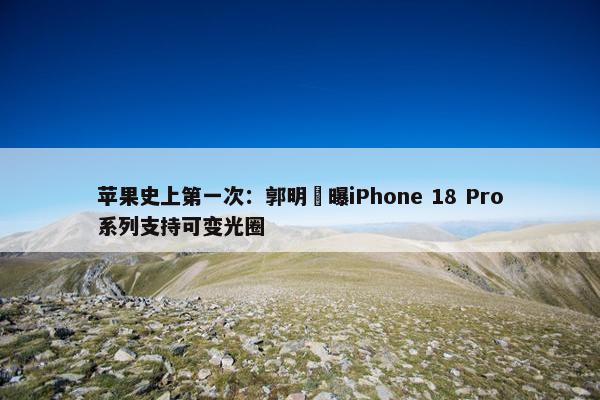 苹果史上第一次：郭明錤曝iPhone 18 Pro系列支持可变光圈