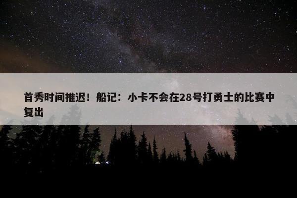 首秀时间推迟！船记：小卡不会在28号打勇士的比赛中复出