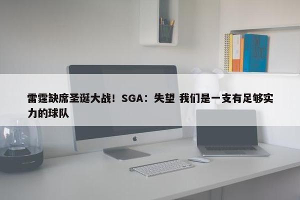 雷霆缺席圣诞大战！SGA：失望 我们是一支有足够实力的球队