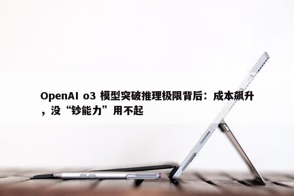 OpenAI o3 模型突破推理极限背后：成本飙升，没“钞能力”用不起