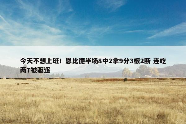 今天不想上班！恩比德半场8中2拿9分3板2断 连吃两T被驱逐