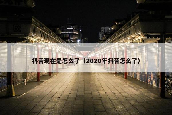 抖音现在是怎么了（2020年抖音怎么了）