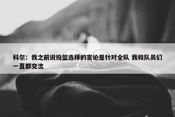 科尔：我之前说投篮选择的言论是针对全队 我和队员们一直都交流