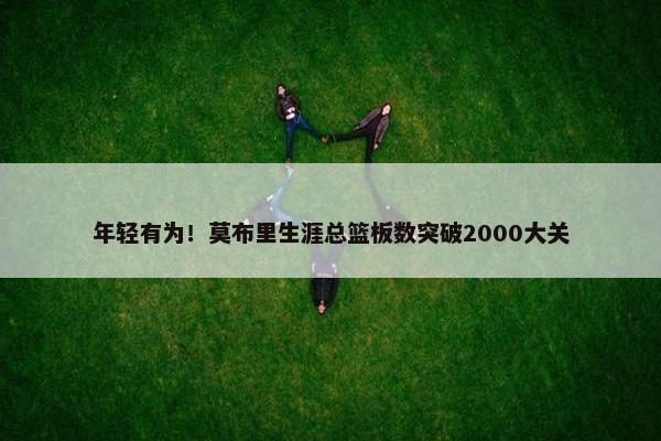 年轻有为！莫布里生涯总篮板数突破2000大关