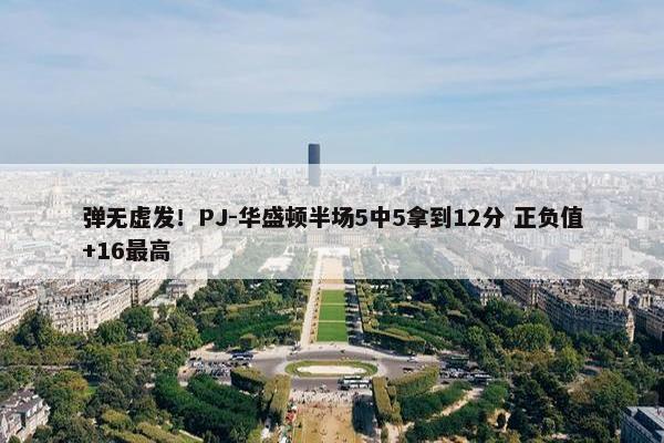 弹无虚发！PJ-华盛顿半场5中5拿到12分 正负值+16最高