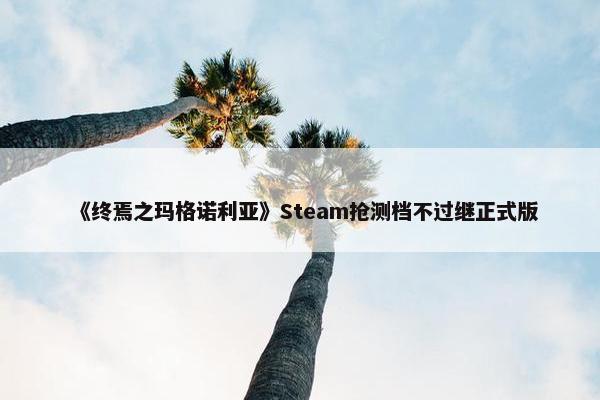 《终焉之玛格诺利亚》Steam抢测档不过继正式版