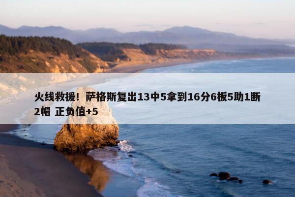 火线救援！萨格斯复出13中5拿到16分6板5助1断2帽 正负值+5