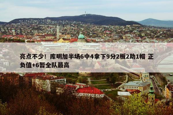 亮点不少！库明加半场6中4拿下9分2板2助1帽 正负值+6暂全队最高