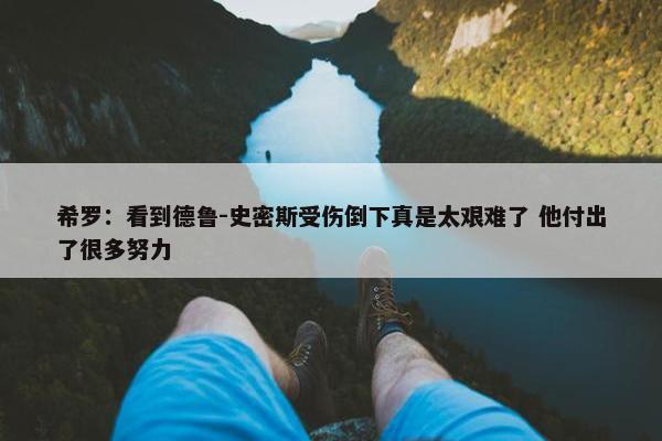 希罗：看到德鲁-史密斯受伤倒下真是太艰难了 他付出了很多努力