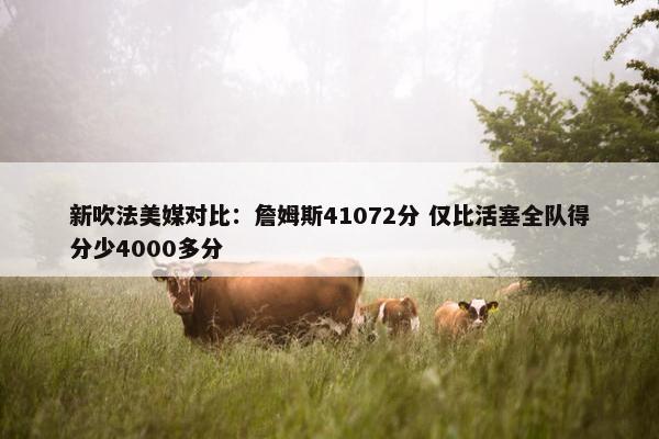 新吹法美媒对比：詹姆斯41072分 仅比活塞全队得分少4000多分