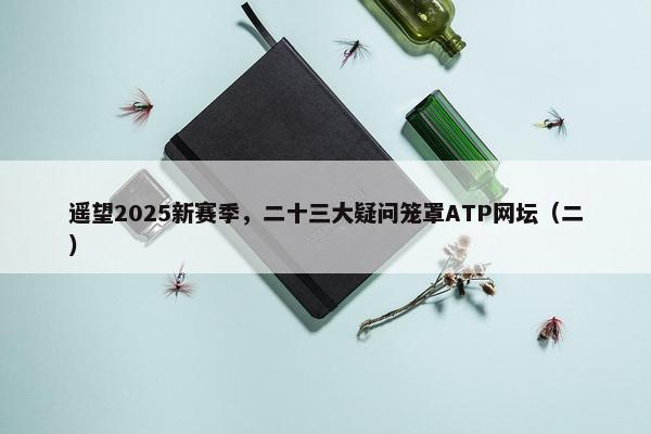 遥望2025新赛季，二十三大疑问笼罩ATP网坛（二）