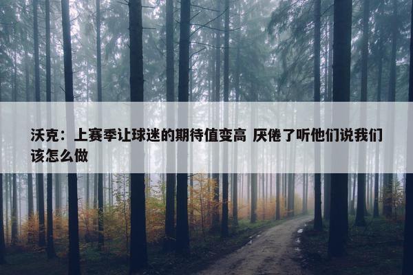 沃克：上赛季让球迷的期待值变高 厌倦了听他们说我们该怎么做