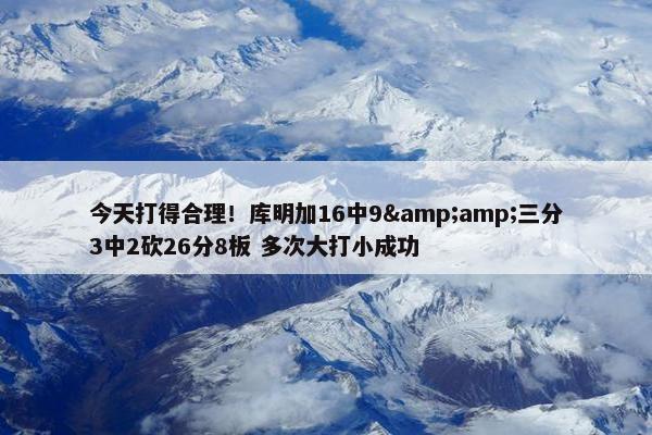 今天打得合理！库明加16中9&amp;三分3中2砍26分8板 多次大打小成功