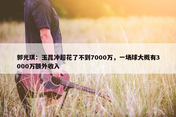 郭光琪：玉昆冲超花了不到7000万，一场球大概有3000万额外收入