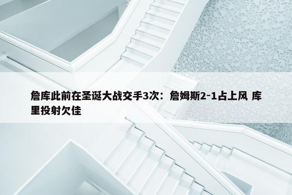 詹库此前在圣诞大战交手3次：詹姆斯2-1占上风 库里投射欠佳