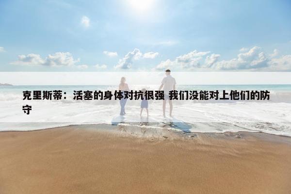 克里斯蒂：活塞的身体对抗很强 我们没能对上他们的防守