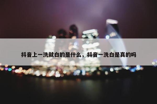 抖音上一洗就白的是什么，抖音一洗白是真的吗