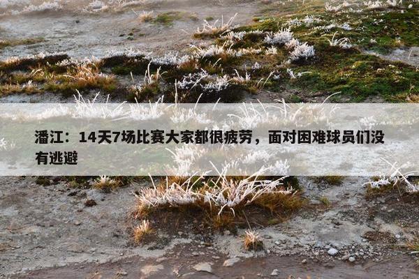 潘江：14天7场比赛大家都很疲劳，面对困难球员们没有逃避