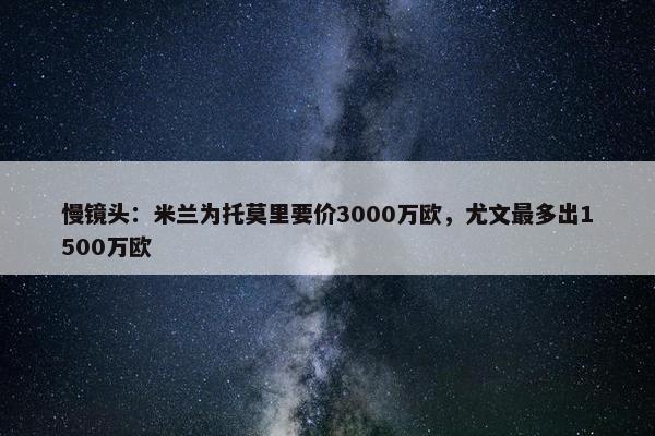 慢镜头：米兰为托莫里要价3000万欧，尤文最多出1500万欧