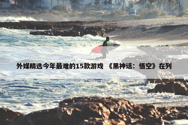 外媒精选今年最难的15款游戏 《黑神话：悟空》在列