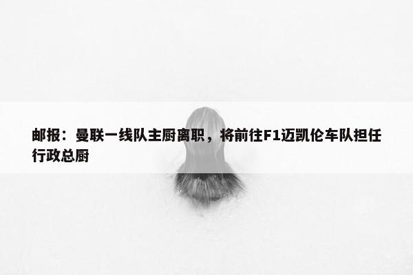 邮报：曼联一线队主厨离职，将前往F1迈凯伦车队担任行政总厨