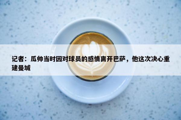 记者：瓜帅当时因对球员的感情离开巴萨，他这次决心重建曼城