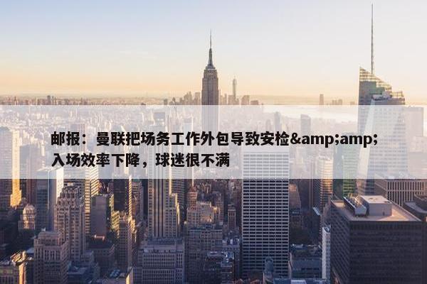 邮报：曼联把场务工作外包导致安检&amp;入场效率下降，球迷很不满