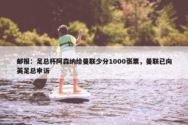 邮报：足总杯阿森纳给曼联少分1000张票，曼联已向英足总申诉