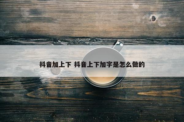 抖音加上下 抖音上下加字是怎么做的