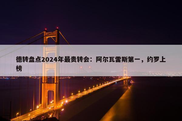 德转盘点2024年最贵转会：阿尔瓦雷斯第一，约罗上榜