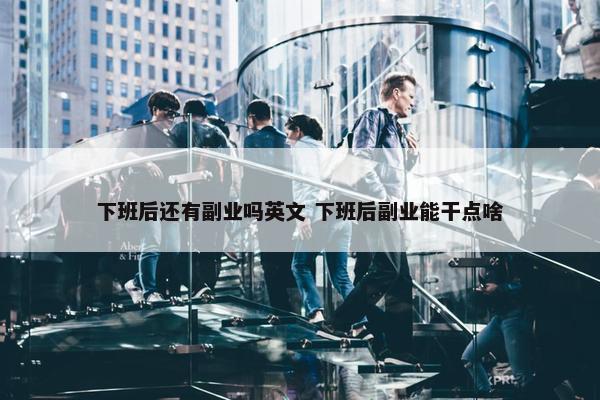 下班后还有副业吗英文 下班后副业能干点啥