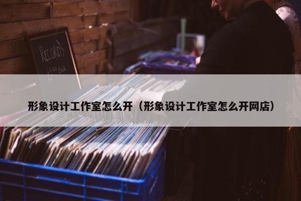 形象设计工作室怎么开（形象设计工作室怎么开网店）