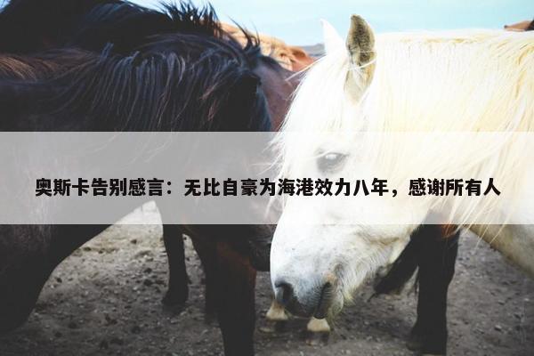 奥斯卡告别感言：无比自豪为海港效力八年，感谢所有人