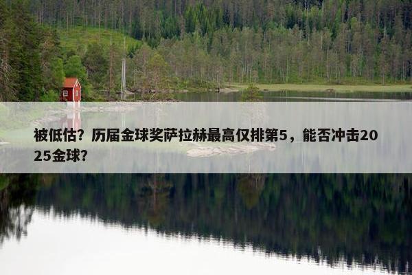 被低估？历届金球奖萨拉赫最高仅排第5，能否冲击2025金球？