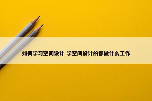 如何学习空间设计 学空间设计的都做什么工作