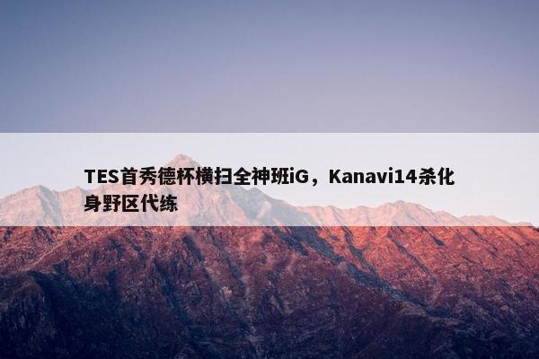 TES首秀德杯横扫全神班iG，Kanavi14杀化身野区代练