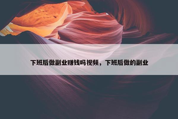 下班后做副业赚钱吗视频，下班后做的副业