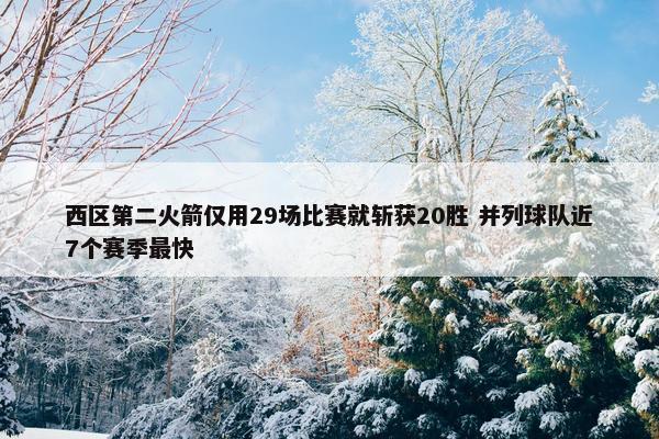 西区第二火箭仅用29场比赛就斩获20胜 并列球队近7个赛季最快