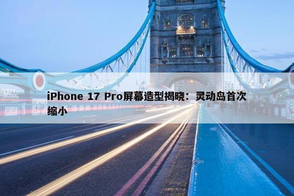 iPhone 17 Pro屏幕造型揭晓：灵动岛首次缩小