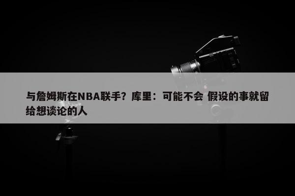 与詹姆斯在NBA联手？库里：可能不会 假设的事就留给想谈论的人