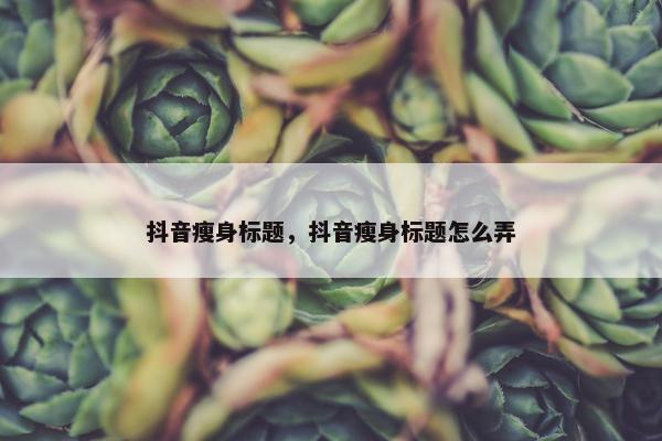 抖音瘦身标题，抖音瘦身标题怎么弄