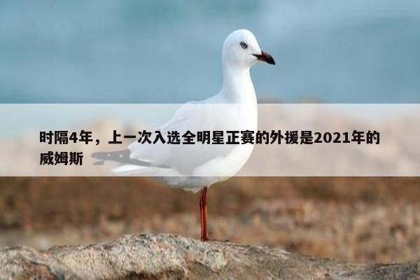 时隔4年，上一次入选全明星正赛的外援是2021年的威姆斯