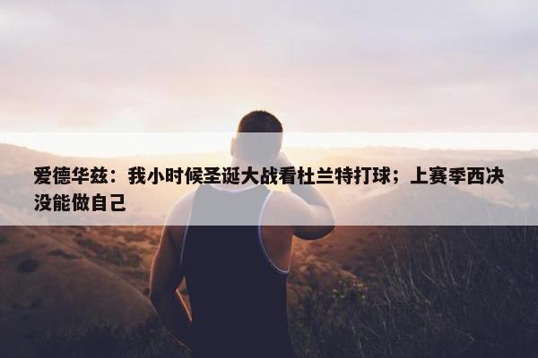 爱德华兹：我小时候圣诞大战看杜兰特打球；上赛季西决没能做自己