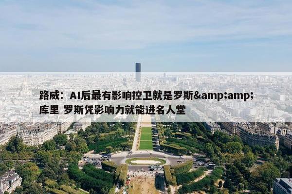 路威：AI后最有影响控卫就是罗斯&amp;库里 罗斯凭影响力就能进名人堂