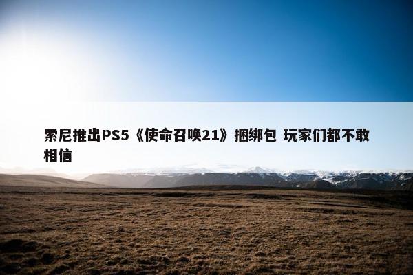 索尼推出PS5《使命召唤21》捆绑包 玩家们都不敢相信