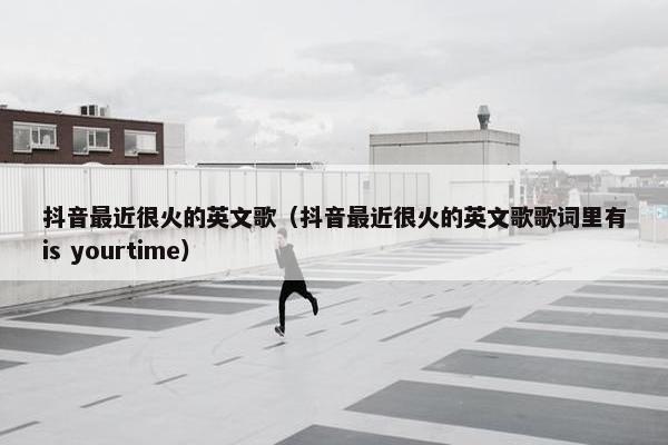 抖音最近很火的英文歌（抖音最近很火的英文歌歌词里有is yourtime）