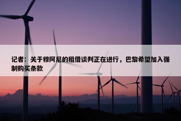 记者：关于穆阿尼的租借谈判正在进行，巴黎希望加入强制购买条款